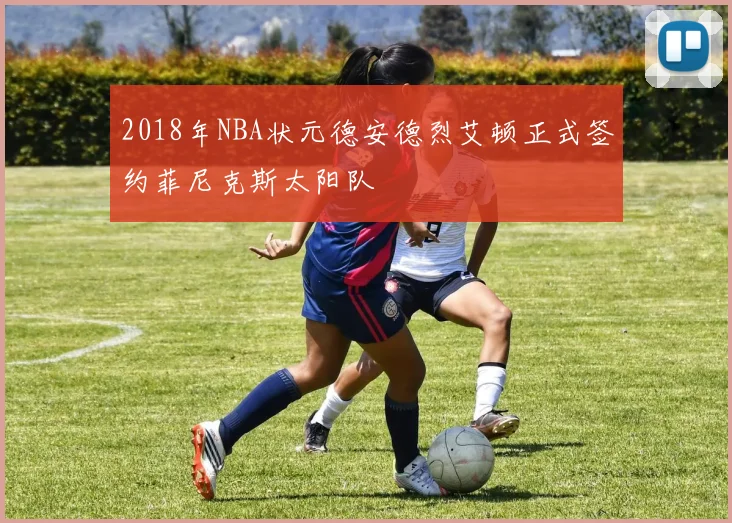 2018年NBA状元德安德烈艾顿正式签约菲尼克斯太阳队