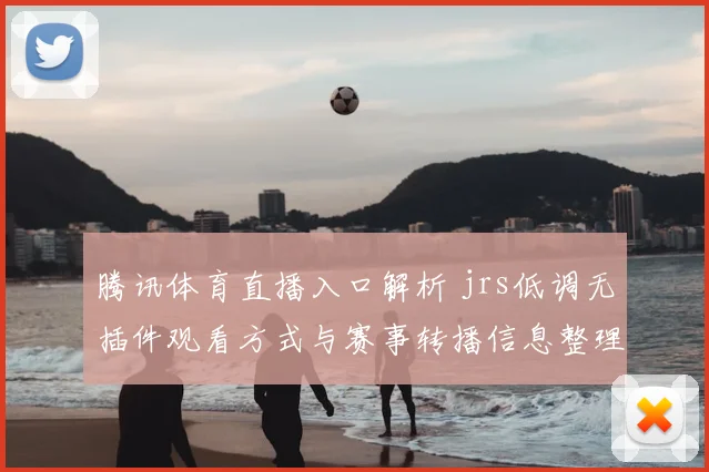 腾讯体育直播入口解析 jrs低调无插件观看方式与赛事转播信息整理