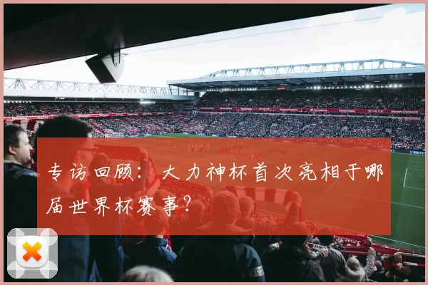 专访回顾：大力神杯首次亮相于哪届世界杯赛事？