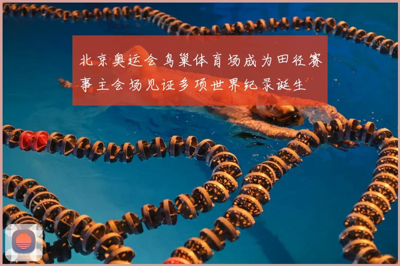 北京奥运会鸟巢体育场成为田径赛事主会场见证多项世界纪录诞生
