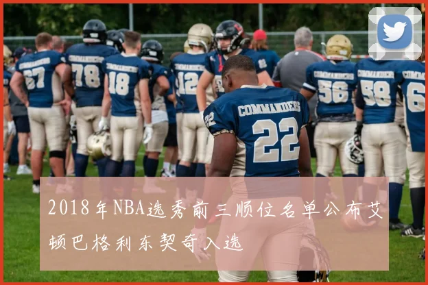 2018年NBA选秀前三顺位名单公布艾顿巴格利东契奇入选