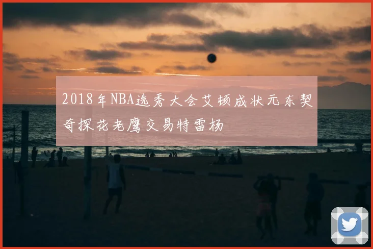 2018年NBA选秀大会艾顿成状元东契奇探花老鹰交易特雷杨