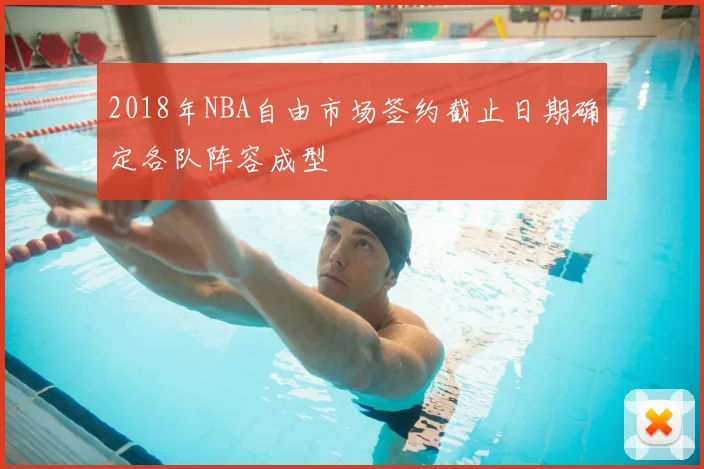 2018年NBA自由市场签约截止日期确定各队阵容成型