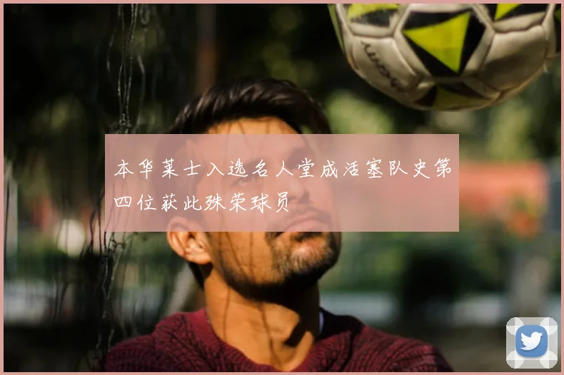 本华莱士入选名人堂成活塞队史第四位获此殊荣球员
