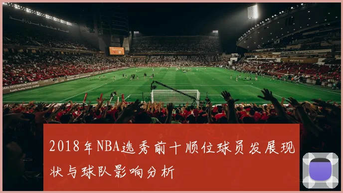 2018年NBA选秀前十顺位球员发展现状与球队影响分析