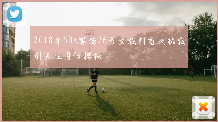 2018年NBA赛场76号女裁判首次执裁引关注身份揭秘