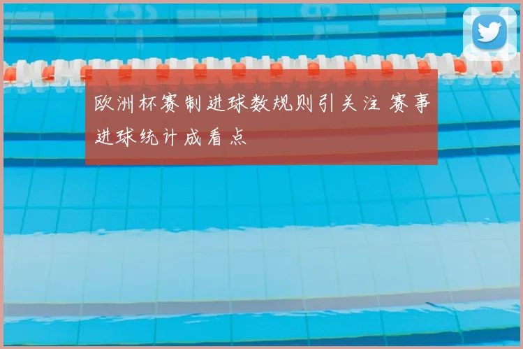 欧洲杯赛制进球数规则引关注 赛事进球统计成看点