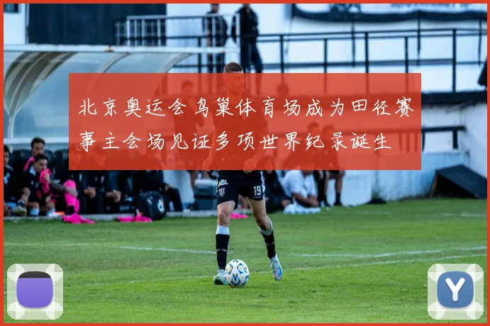 北京奥运会鸟巢体育场成为田径赛事主会场见证多项世界纪录诞生