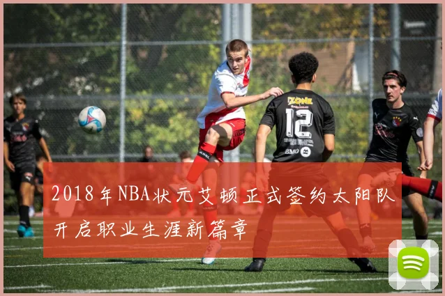 2018年NBA状元艾顿正式签约太阳队开启职业生涯新篇章