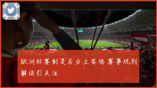 欧洲杯赛制是否分主客场 赛事规则解读引关注