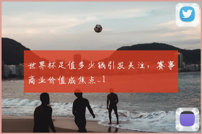 世界杯足值多少钱引发关注，赛事商业价值成焦点_1