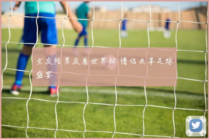 女友陪男友看世界杯 情侣共享足球盛宴