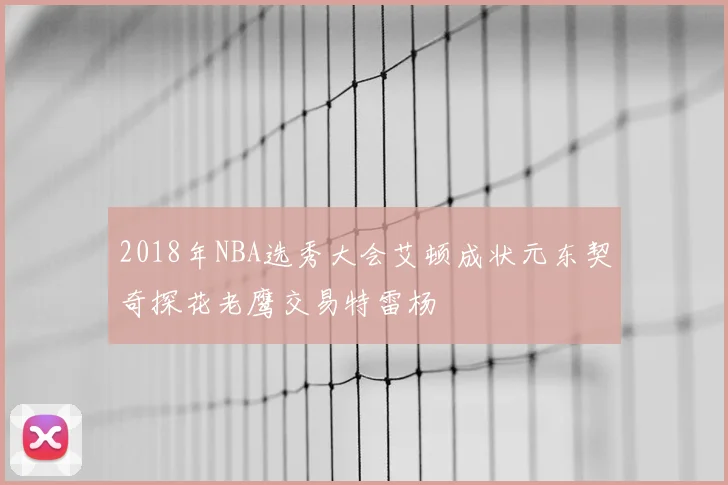 2018年NBA选秀大会艾顿成状元东契奇探花老鹰交易特雷杨