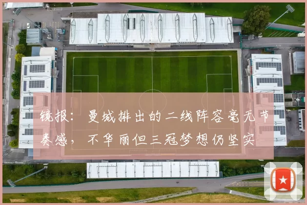 镜报：曼城排出的二线阵容毫无节奏感，不华丽但三冠梦想仍坚实