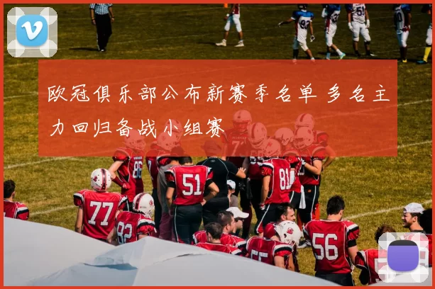 欧冠俱乐部公布新赛季名单 多名主力回归备战小组赛