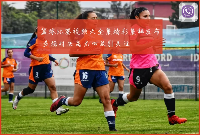 篮球比赛视频大全集精彩集锦发布 多场对决高光回放引关注