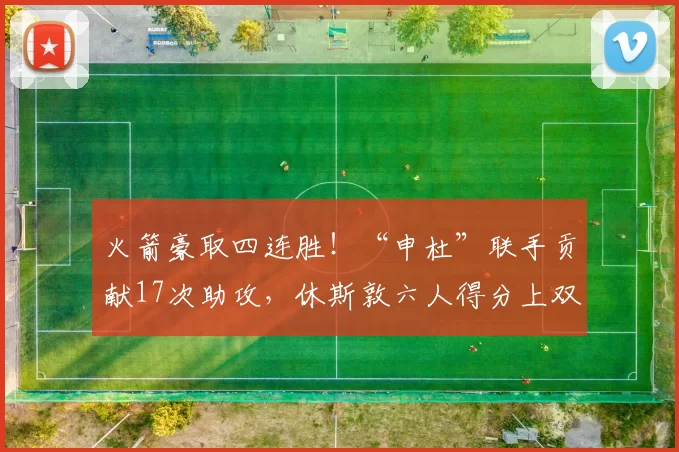 火箭豪取四连胜！“申杜”联手贡献17次助攻，休斯敦六人得分上双燃爆全场_申京_杜兰特_篮网