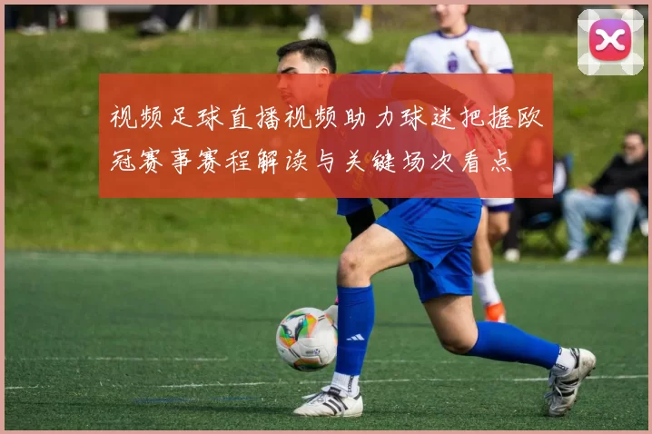 视频足球直播视频助力球迷把握欧冠赛事赛程解读与关键场次看点