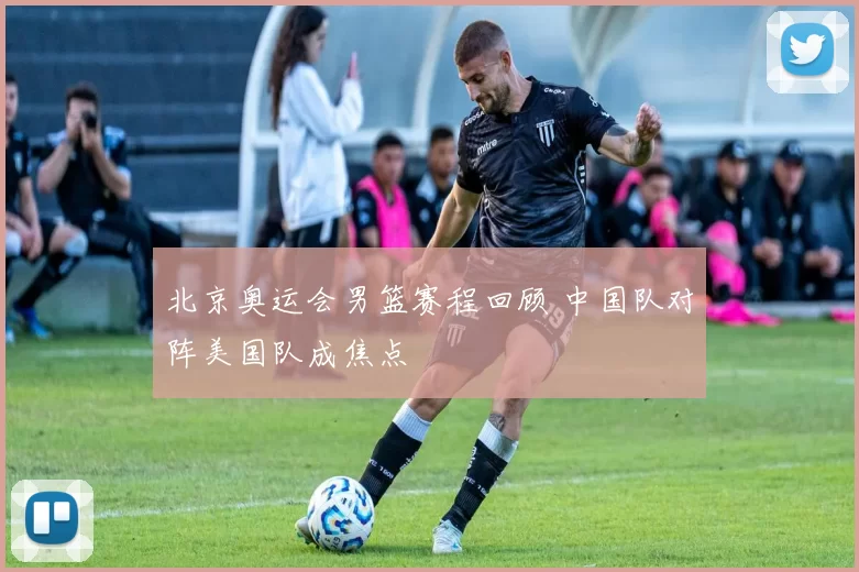 北京奥运会男篮赛程回顾 中国队对阵美国队成焦点