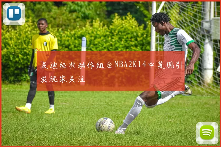 麦迪经典动作组合NBA2K14中复现引发玩家关注