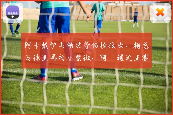 阿卡戴护具领奖等伤检报告，梅总马德里再约小紫微，阿昺逼近正赛