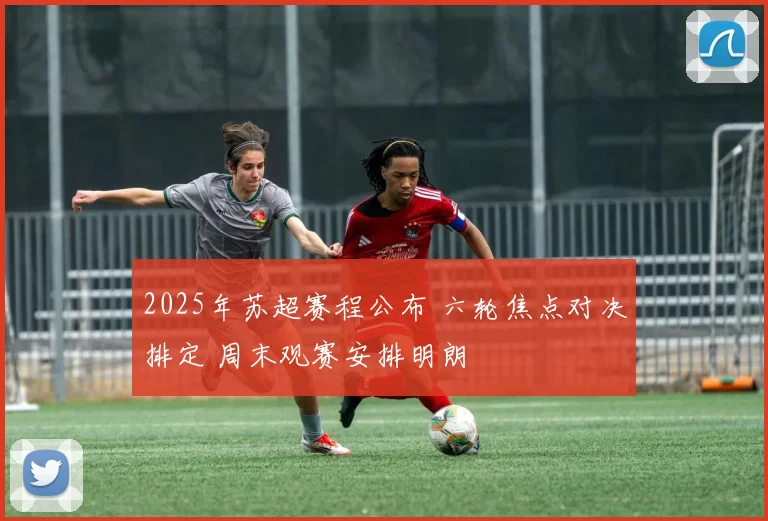 2025年苏超赛程公布 六轮焦点对决排定 周末观赛安排明朗
