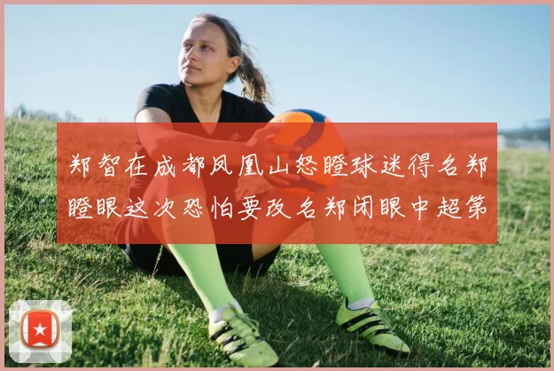 郑智在成都凤凰山怒瞪球迷得名郑瞪眼这次恐怕要改名郑闭眼中超第四轮引发热议_蓉城_主场_西海岸