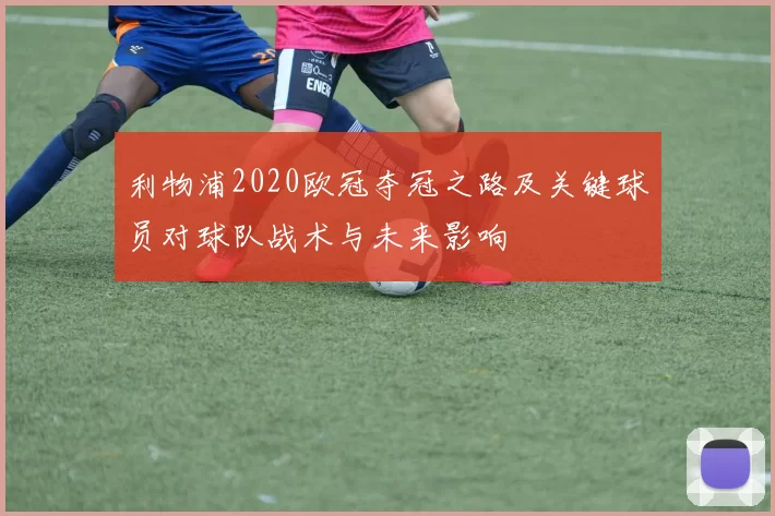 利物浦2020欧冠夺冠之路及关键球员对球队战术与未来影响