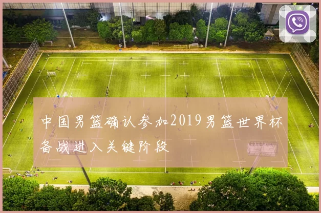 中国男篮确认参加2019男篮世界杯备战进入关键阶段