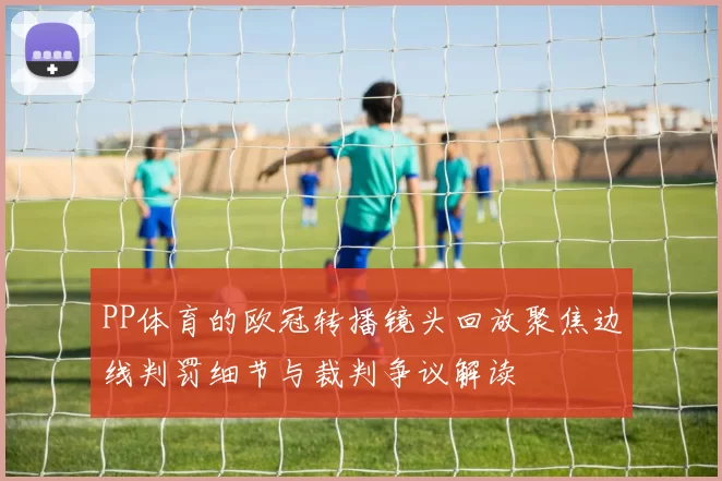 PP体育的欧冠转播镜头回放聚焦边线判罚细节与裁判争议解读