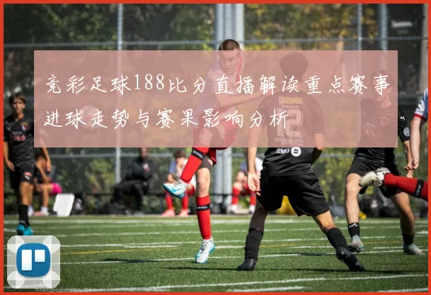 竞彩足球188比分直播解读重点赛事进球走势与赛果影响分析
