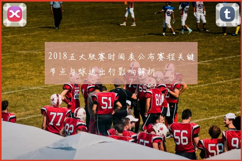 2018五大联赛时间表公布赛程关键节点与球迷出行影响解析