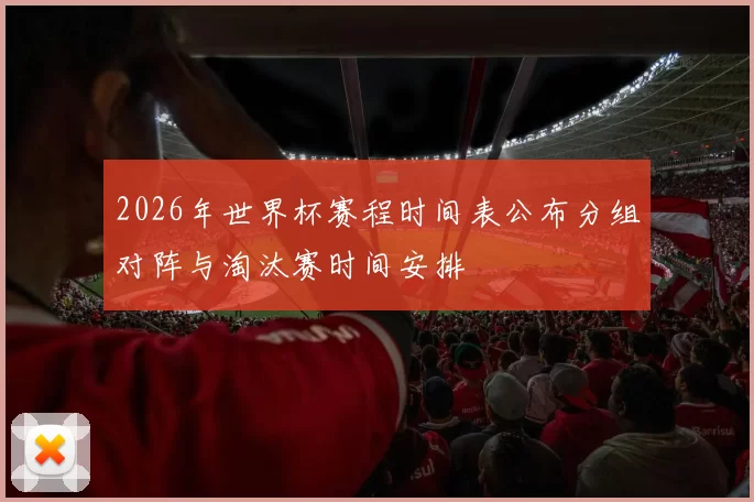 2026年世界杯赛程时间表公布分组对阵与淘汰赛时间安排