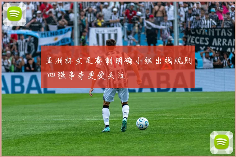 亚洲杯女足赛制明确小组出线规则 四强争夺更受关注