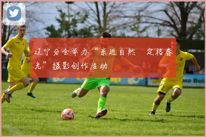 辽宁分会举办“亲近自然•定格春光”摄影创作活动