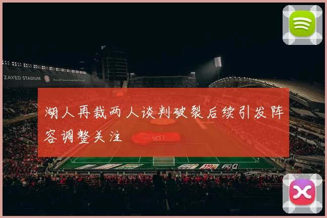 湖人再裁两人谈判破裂后续引发阵容调整关注