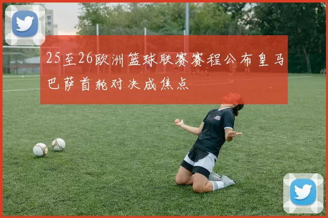 25至26欧洲篮球联赛赛程公布皇马巴萨首轮对决成焦点