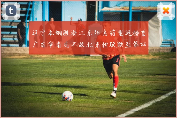 辽宁本钢胜浙江东阳光药重返榜首广东华南虎不敌北京控股跌至第四