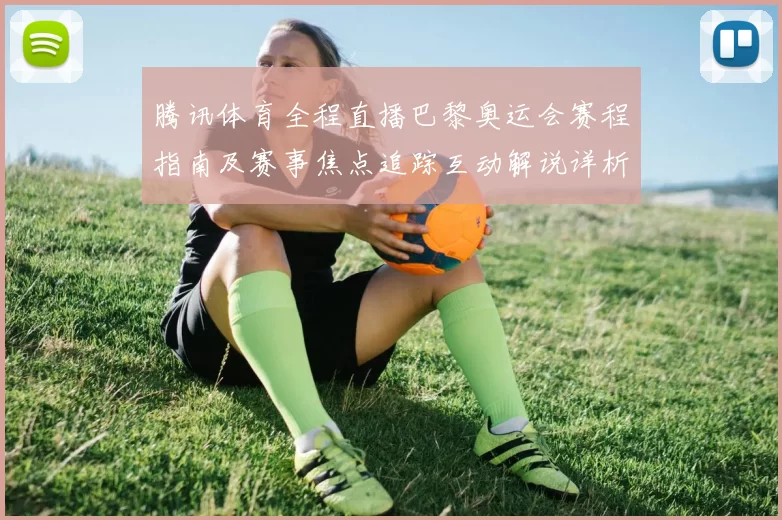 腾讯体育全程直播巴黎奥运会赛程指南及赛事焦点追踪互动解说详析