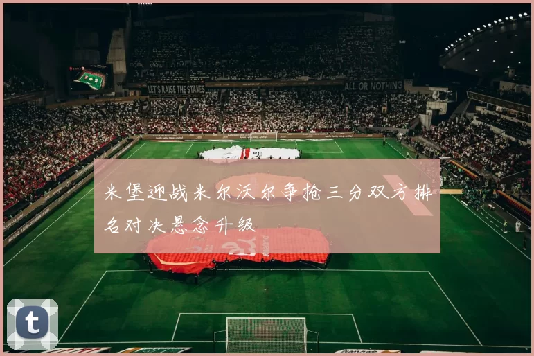 米堡迎战米尔沃尔争抢三分双方排名对决悬念升级