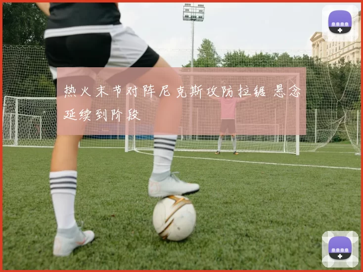 热火末节对阵尼克斯攻防拉锯 悬念延续到阶段