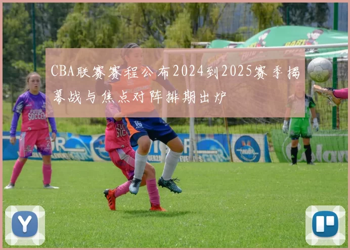 CBA联赛赛程公布2024到2025赛季揭幕战与焦点对阵排期出炉