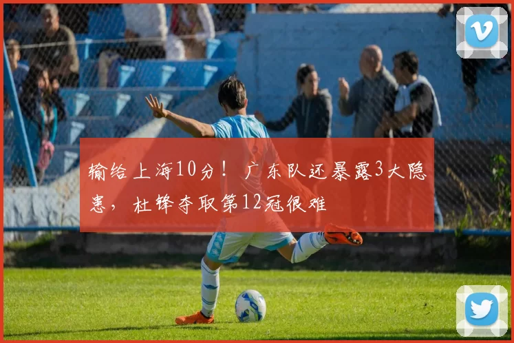 输给上海10分！广东队还暴露3大隐患，杜锋夺取第12冠很难