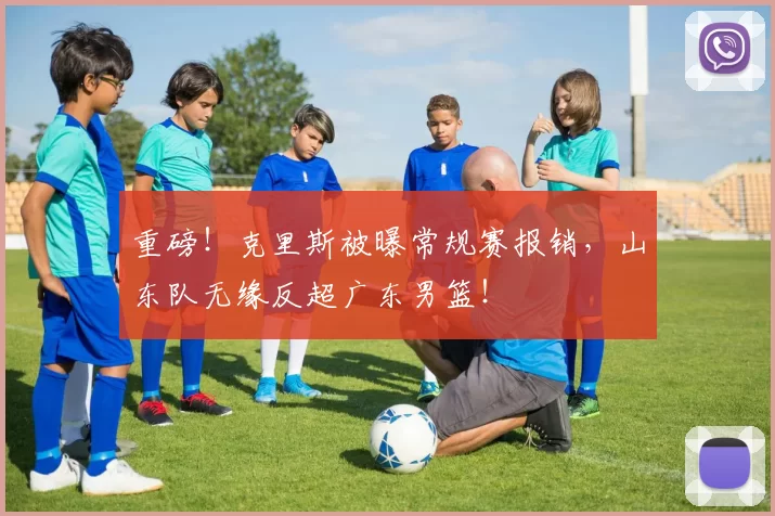 重磅！克里斯被曝常规赛报销，山东队无缘反超广东男篮！