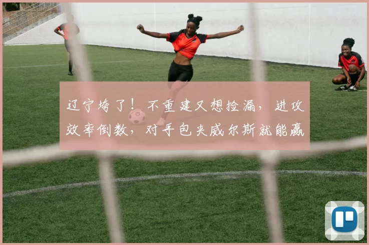 辽宁垮了!不重建又想捡漏,进攻效率倒数,对手包夹威尔斯就能赢_因为_球员_青岛