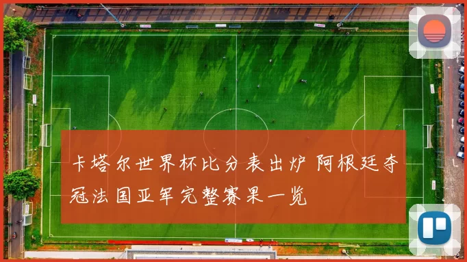 卡塔尔世界杯比分表出炉 阿根廷夺冠法国亚军完整赛果一览
