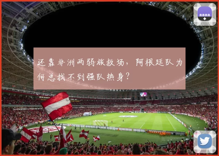 还靠非洲两弱旅救场，阿根廷队为何总找不到强队热身？