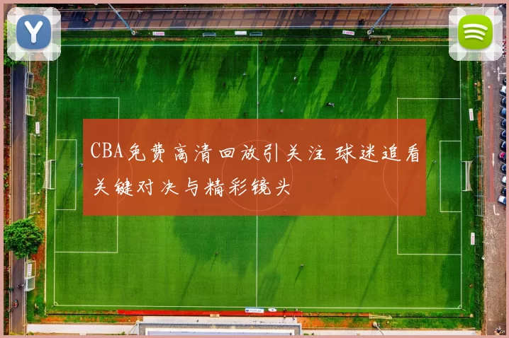 CBA免费高清回放引关注 球迷追看关键对决与精彩镜头