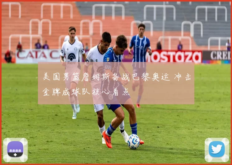 美国男篮詹姆斯备战巴黎奥运 冲击金牌成球队核心看点