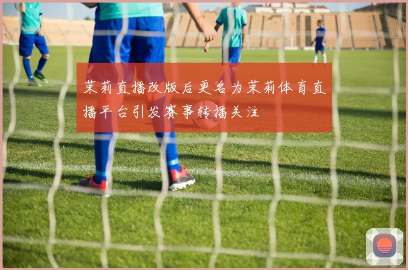 茉莉直播改版后更名为茉莉体育直播平台引发赛事转播关注